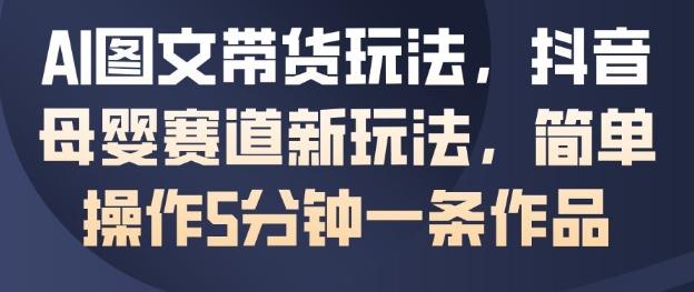 AI图文带货玩法，抖音母婴赛道新玩法，简单操作5分钟一条作品-星辰网创 - 网创副业项目资源站