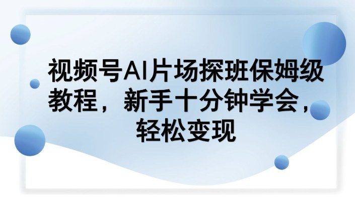 视频号AI片场探班保姆级教程，新手十分钟学会，轻松变现 - 星辰网创 - 网创副业项目资源站-星辰网创 - 网创副业项目资源站