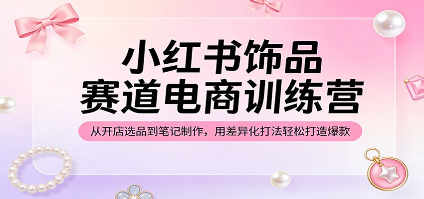 小红书饰品赛道电商训练营：从开店选品到笔记制作，用差异化打法轻松打造爆款 - 星辰网创 - 网创副业项目资源站-星辰网创 - 网创副业项目资源站
