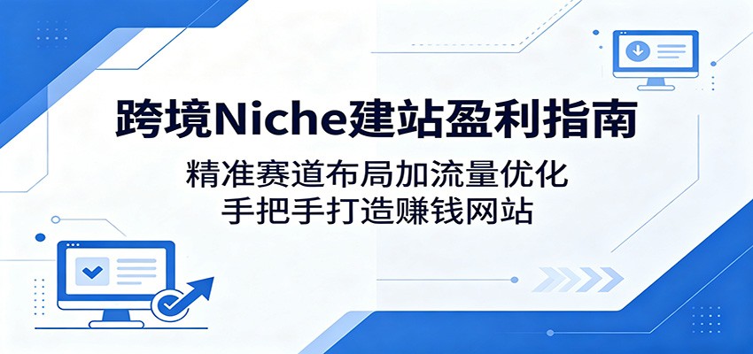 跨境Niche建站盈利指南:精准赛道布局加流量优化,手把手打造赚钱网站-星辰网创 - 网创副业项目资源站