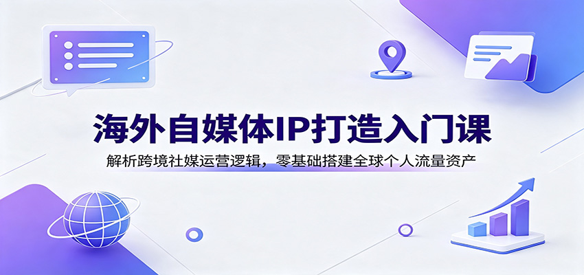 海外自媒体IP打造入门课：解析跨境社媒运营逻辑，零基础搭建全球个人流量资产 - 星辰网创 - 网创副业项目资源站-星辰网创 - 网创副业项目资源站