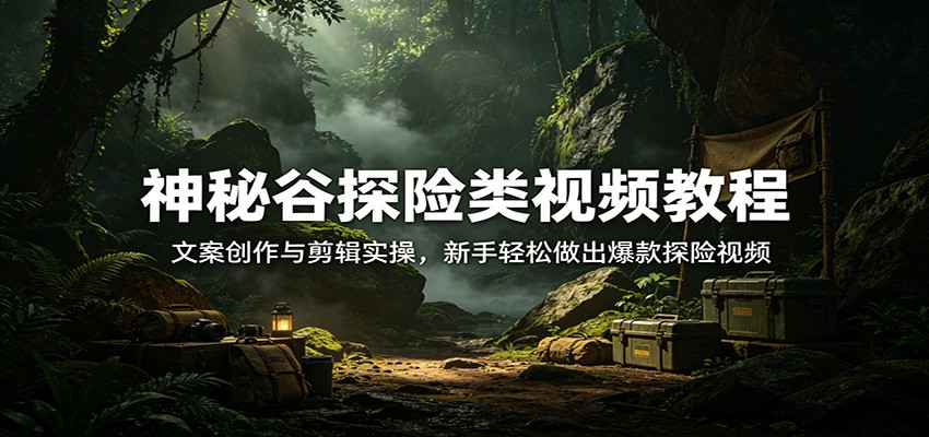 神秘谷探险类视频教程：文案创作与剪辑实操，新手轻松做出爆款探险视频 - 星辰网创 - 网创副业项目资源站-星辰网创 - 网创副业项目资源站