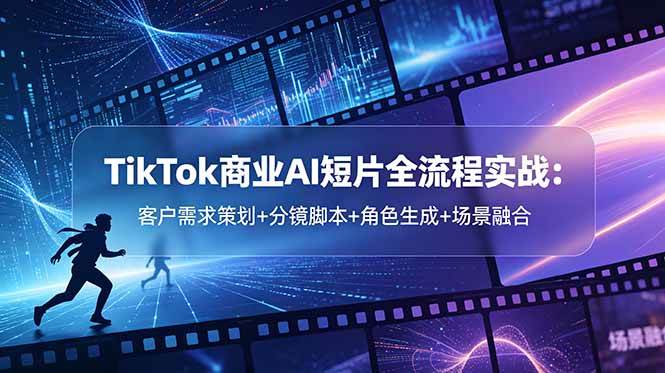（18678期）TikTok商业AI短片全流程实战：客户需求策划+分镜脚本+角色生成+场景融合 - 星辰网创 - 网创副业项目资源站-星辰网创 - 网创副业项目资源站