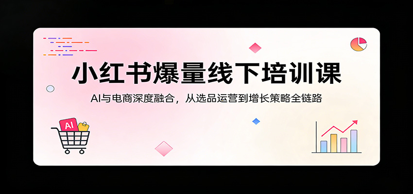 小红书爆量线下培训课：AI与电商深度融合，从选品运营到增长策略全链路 - 星辰网创 - 网创副业项目资源站-星辰网创 - 网创副业项目资源站