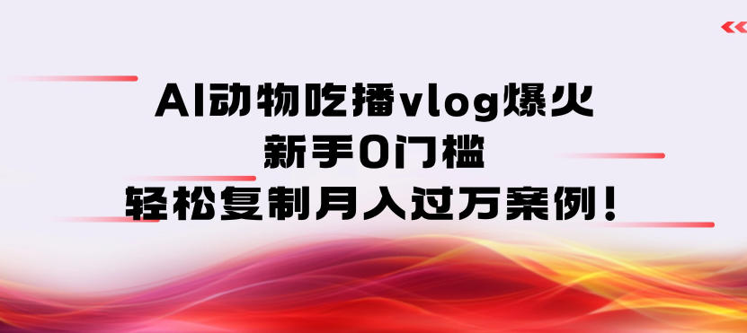 AI动物吃播vlog爆火:新手0门槛,轻松复制月入过1W案例!