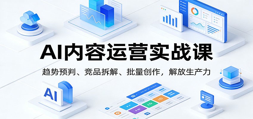 AI内容运营实战课：趋势预判、 竞品拆解、批量创作，解放生产力 - 星辰网创 - 网创副业项目资源站-星辰网创 - 网创副业项目资源站