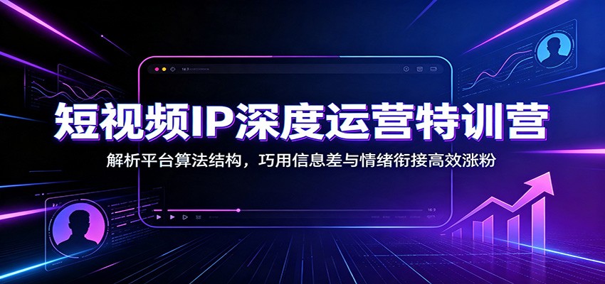 短视频IP深度运营特训营:解析平台算法结构,巧用信息差与情绪衔接高效涨粉-星辰网创 - 网创副业项目资源站