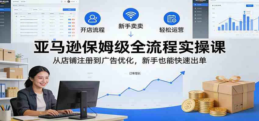 亚马逊保姆级全流程实操课:从店铺注册到广告优化,新手也能快速出单-星辰网创 - 网创副业项目资源站