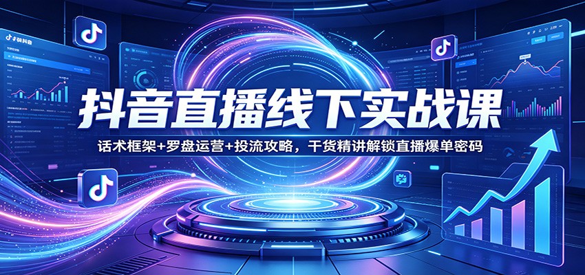 抖音直播线下实战课：话术框架+罗盘运营+投流攻略，干货精讲解锁直播爆单密码 - 星辰网创 - 网创副业项目资源站-星辰网创 - 网创副业项目资源站