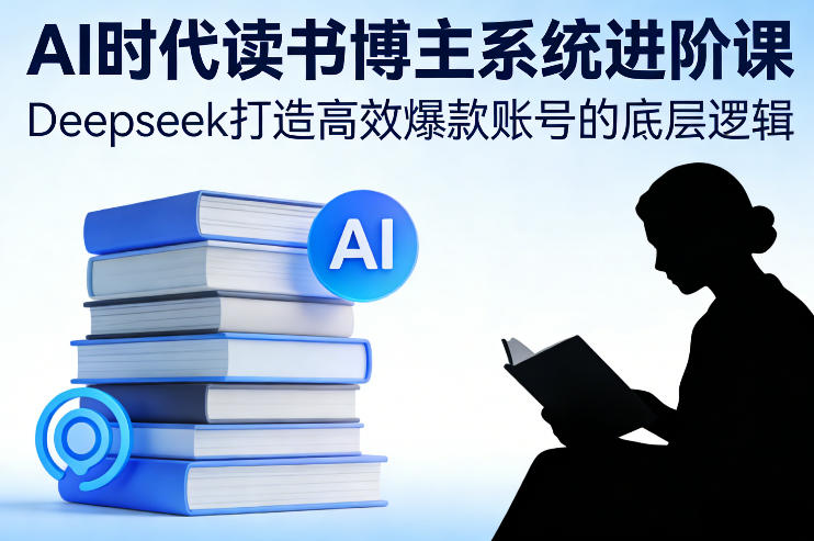 AI时代读书博主系统进阶课,Deepseek打造高效爆款账号的底层逻辑-星辰网创 - 网创副业项目资源站