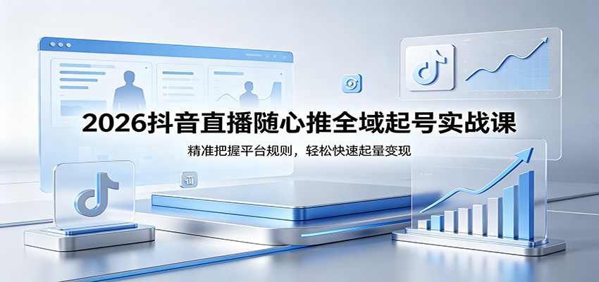 2026抖音直播随心推全域起号实战课，精准把握平台规则，轻松快速起量变现 - 星辰网创 - 网创副业项目资源站-星辰网创 - 网创副业项目资源站