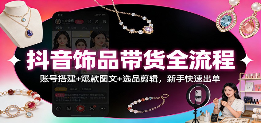 抖音饰品带货全流程：账号搭建+爆款图文+选品剪辑，新手快速出单 - 星辰网创 - 网创副业项目资源站-星辰网创 - 网创副业项目资源站