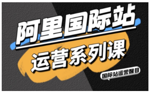 阿里国际站运营系列课，涵盖精准引流、直通车与全站推实战SOP，搭配AI效率工具包与高阶增长玩法（更新） - 星辰网创 - 网创副业项目资源站-星辰网创 - 网创副业项目资源站