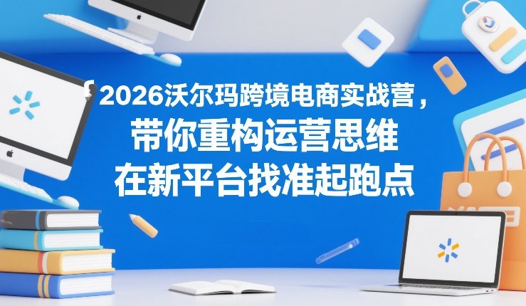 2026沃尔玛跨境电商实战营，带你重构运营思维，在新平台找准起跑点 - 星辰网创 - 网创副业项目资源站-星辰网创 - 网创副业项目资源站