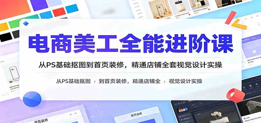电商美工全能进阶课:从PS基础抠图到首页装修,精通店铺全套视觉设计实操-星辰网创 - 网创副业项目资源站
