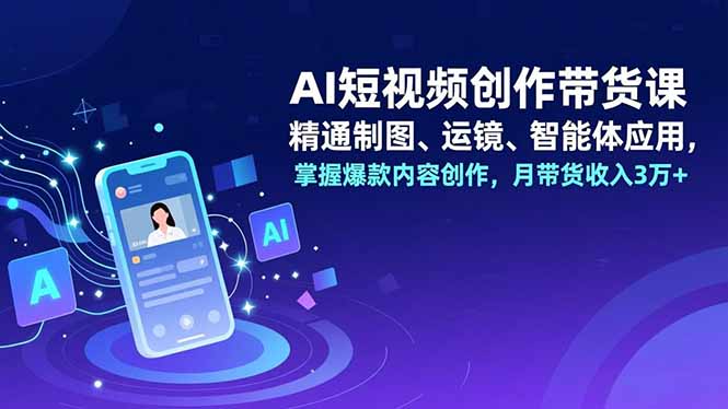 AI短视频创作带货课,精通制图、运镜、智能体应用,掌握爆款内容创作,月带货收入3万+-星辰网创 - 网创副业项目资源站