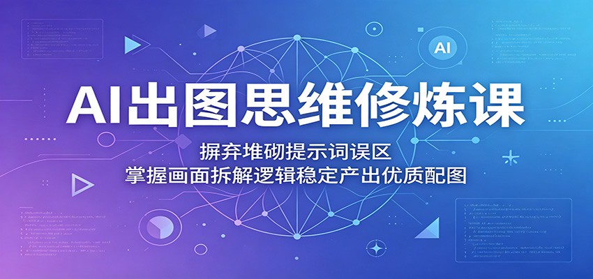AI出图思维修炼课：摒弃堆砌提示词误区，掌握画面拆解逻辑稳定产出优质配图 - 星辰网创 - 网创副业项目资源站-星辰网创 - 网创副业项目资源站