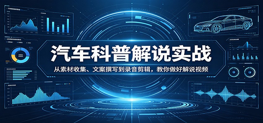 汽车科普解说实战：从素材收集、文案撰写到录音剪辑，教你做好解说视频 - 星辰网创 - 网创副业项目资源站-星辰网创 - 网创副业项目资源站