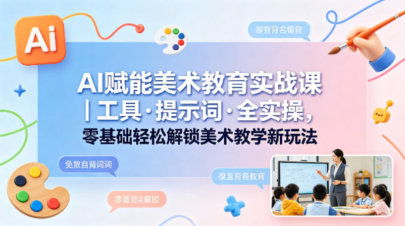 AI赋能美术教育实战课|工具·提示词·全实操,零基础轻松解锁美术教学新玩法-星辰网创 - 网创副业项目资源站