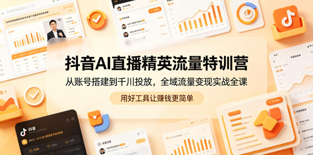 抖音AI直播精英流量特训营,从账号搭建到千川投放,全域流量变现实战全课,用好工具让賺钱更简单-星辰网创 - 网创副业项目资源站
