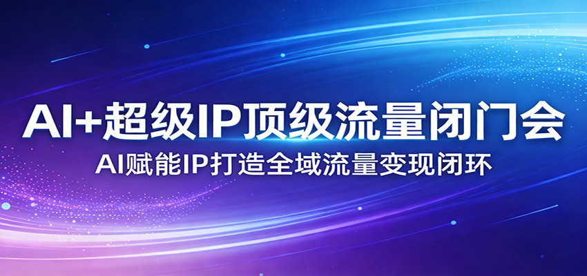AI+超级IP顶级流量闭门会：AI赋能IP打造全域流量变现闭环 - 星辰网创 - 网创副业项目资源站-星辰网创 - 网创副业项目资源站