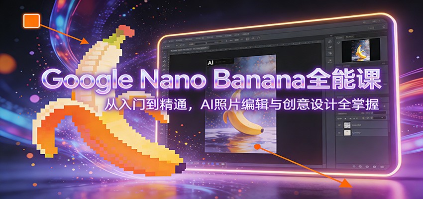 Google Nano Banana全能课：从入门到精通，AI照片编辑与创意设计全掌握 - 星辰网创 - 网创副业项目资源站-星辰网创 - 网创副业项目资源站