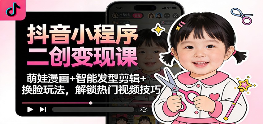 抖音小程序二创变现课：萌娃漫画+智能发型剪辑+换脸玩法，解锁热门视频技巧 - 星辰网创 - 网创副业项目资源站-星辰网创 - 网创副业项目资源站