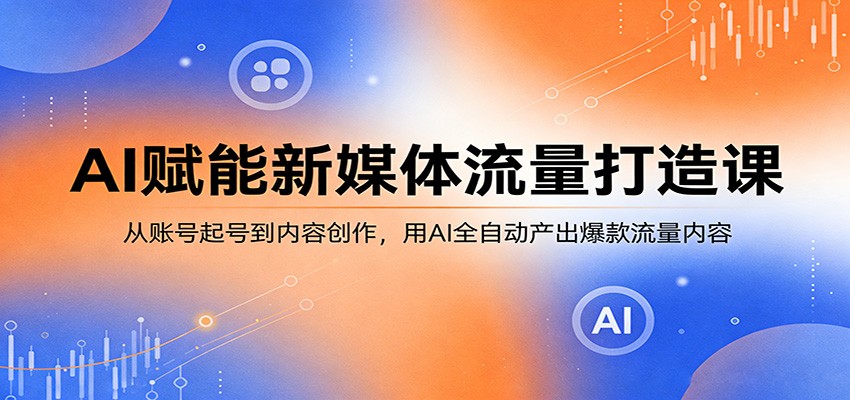 AI赋能新媒体流量打造课:从账号起号到内容创作,用AI全自动产出爆款流量内容-星辰网创 - 网创副业项目资源站