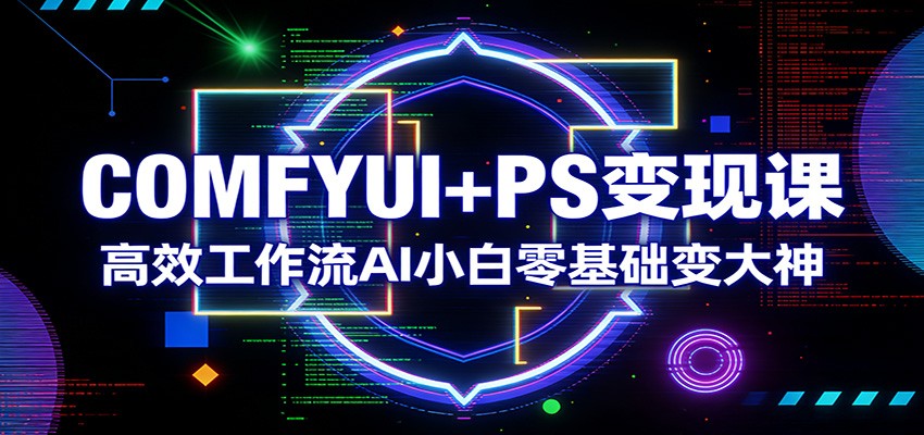 COMFYUI+PS变现课：高效工作流AI小白零基础变大神 - 星辰网创 - 网创副业项目资源站-星辰网创 - 网创副业项目资源站