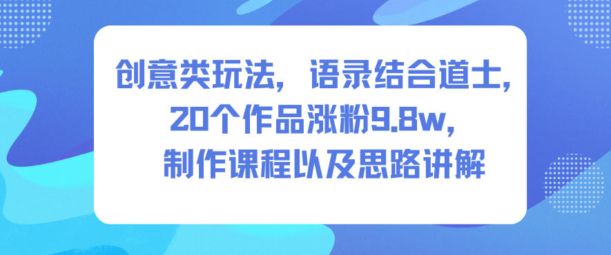创意类玩法,语录结合道士,20个作品涨粉9.8w,制作课程以及思路讲解-星辰网创 - 网创副业项目资源站