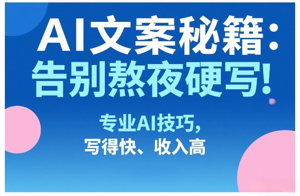 AI文案秘籍:告别熬夜硬写!专业AI技巧,写得快、收入高-星辰网创 - 网创副业项目资源站