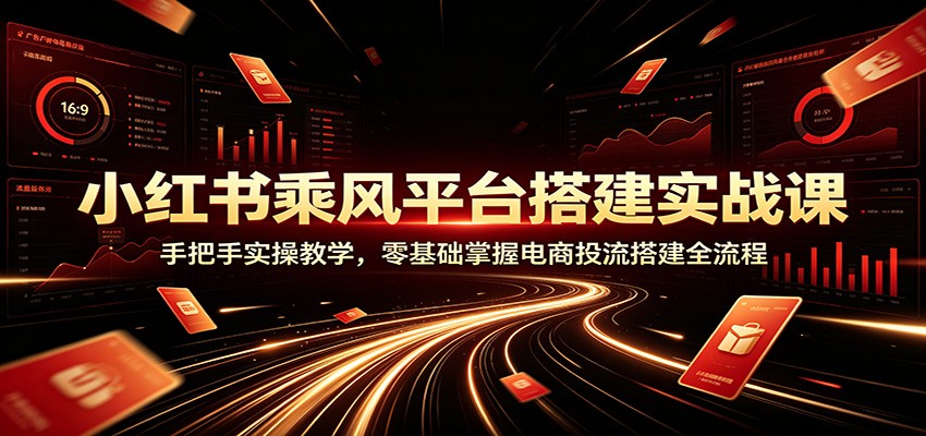 小红书乘风平台搭建实战课:手把手实操教学,零基础掌握电商投流搭建全流程-星辰网创 - 网创副业项目资源站