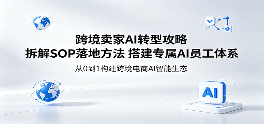 跨境卖家AI转型攻略：拆解SOP落地方法，搭建专属AI员工体系 - 星辰网创 - 网创副业项目资源站-星辰网创 - 网创副业项目资源站