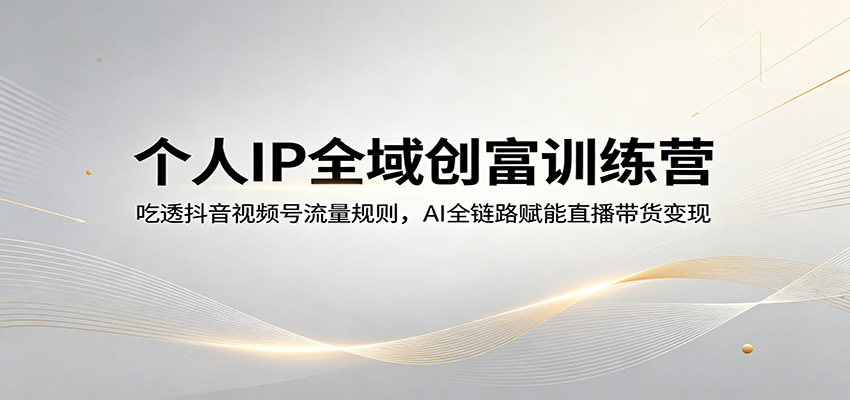 个人IP全域创富训练营：吃透抖音视频号流量规则，AI全链路赋能直播带货变现 - 星辰网创 - 网创副业项目资源站-星辰网创 - 网创副业项目资源站