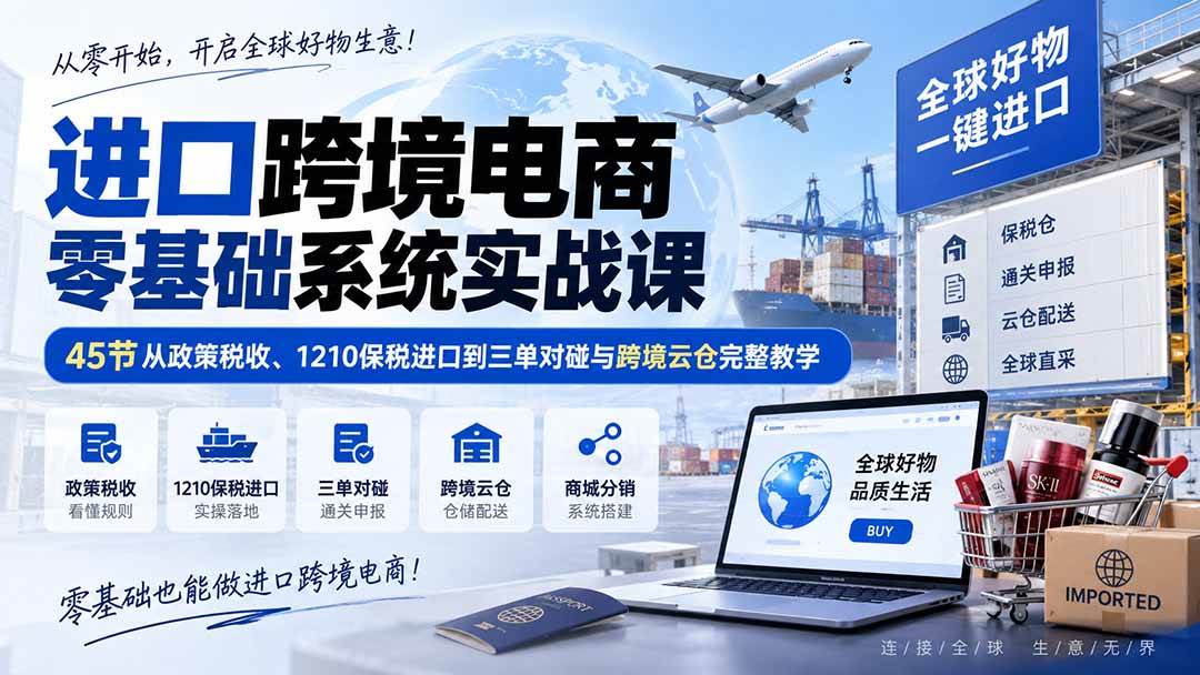 (20287期)进口跨境电商零基础系统实战课:45节从政策税收、1210保税进口到三单对碰与跨境云仓完整教学-星辰网创 - 网创副业项目资源站