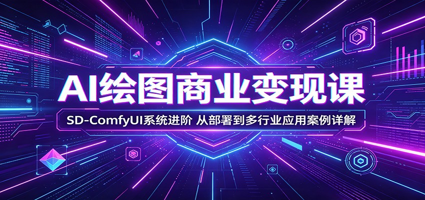 AI绘图商业变现课:SD-ComfyUI系统进阶,从部署到多行业应用案例详解-星辰网创 - 网创副业项目资源站