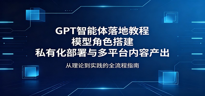GPT智能体落地教程：模型角色搭建，私有化部署与多平台内容产出 - 星辰网创 - 网创副业项目资源站-星辰网创 - 网创副业项目资源站
