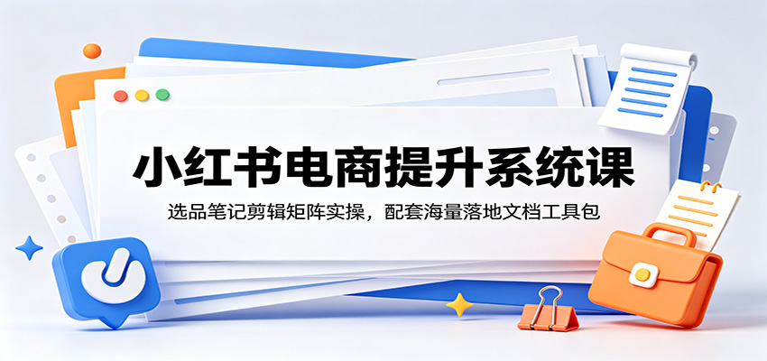 小红书电商提升系统课:选品笔记剪辑矩阵实操,配套海量落地文档工具包-星辰网创 - 网创副业项目资源站