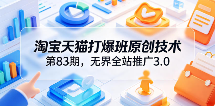 淘宝天猫打爆班原创技术第83期，无界全站推广3.0，实现店铺高投产爆单增收-星辰网创 - 网创副业项目资源站