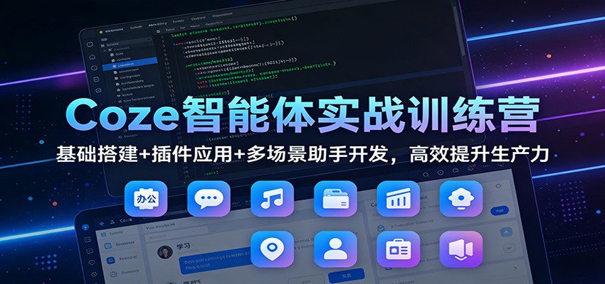 Coze智能体实战训练营：基础搭建+插件应用+多场景助手开发，高效提升生产力 - 星辰网创 - 网创副业项目资源站-星辰网创 - 网创副业项目资源站