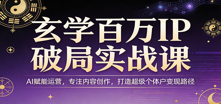 玄学百万IP破局实战课：AI赋能运营，专注内容创作，打造超级个体户变现路径 - 星辰网创 - 网创副业项目资源站-星辰网创 - 网创副业项目资源站