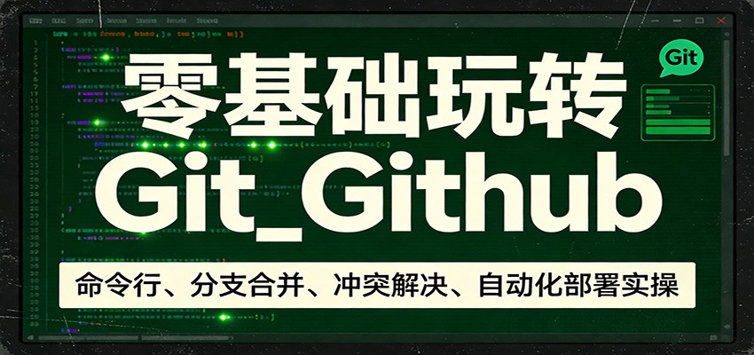 零基础玩转Git_Github：命令行、分支合并、冲突解决、自动化部署实操 - 星辰网创 - 网创副业项目资源站-星辰网创 - 网创副业项目资源站
