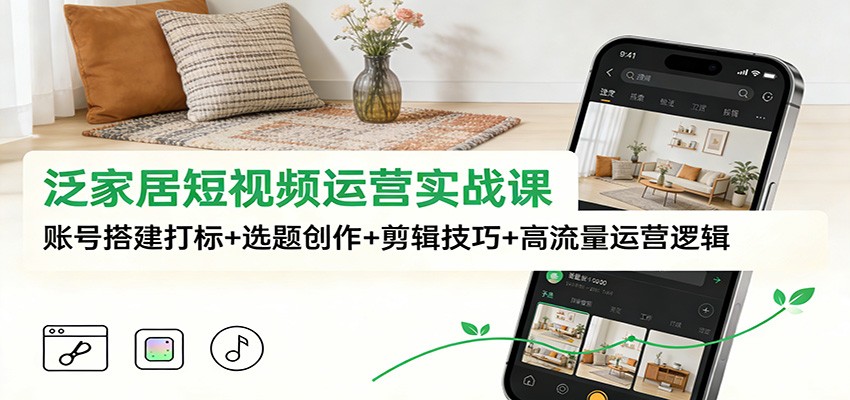 泛家居短视频运营实战课：账号搭建打标+选题创作+剪辑技巧+高流量运营逻辑 - 星辰网创 - 网创副业项目资源站-星辰网创 - 网创副业项目资源站