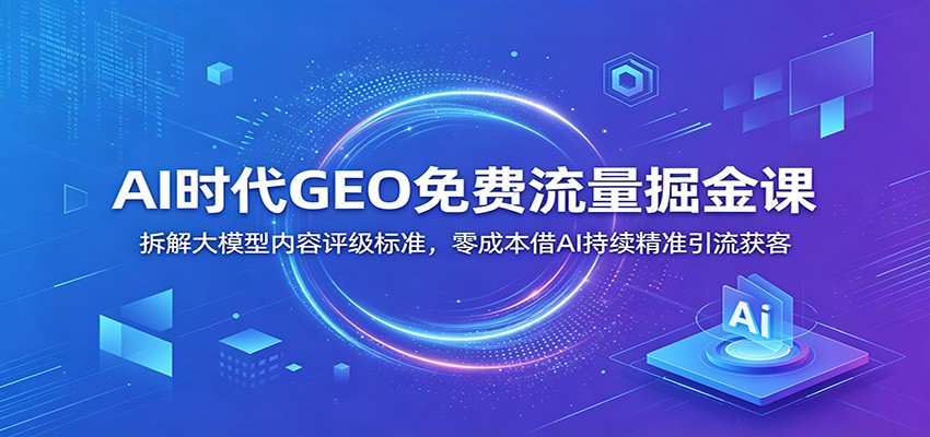 AI时代GEO免费流量掘金课:拆解大模型内容评级标准,零成本借AI持续精准引流获客-星辰网创 - 网创副业项目资源站