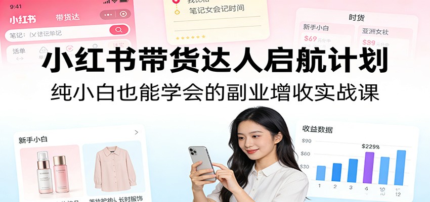 小红书带货达人启航计划：纯小白也能学会的副业增收实战课 - 星辰网创 - 网创副业项目资源站-星辰网创 - 网创副业项目资源站
