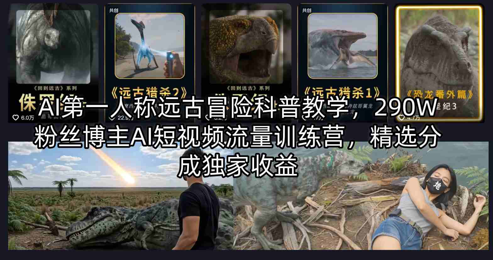 AI第一人称远古冒险科普教学,290W粉丝博主AI短视频流量训练营,精选分成独家收益-星辰网创 - 网创副业项目资源站
