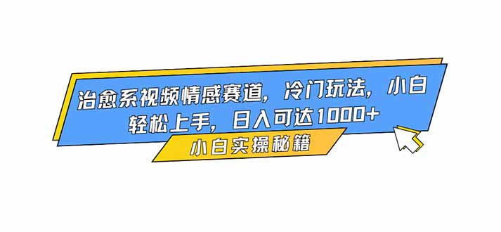 治愈系视频情感赛道,冷门玩法,小白轻松上手,日入可达1000+-星辰网创 - 网创副业项目资源站