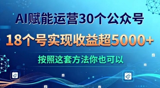 AI赋能运营30个公众号,18个号实现收益超5k+,按照这套方法你也可以-星辰网创 - 网创副业项目资源站