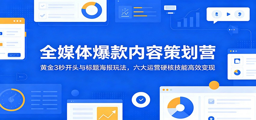 全媒体爆款内容策划营:黄金3秒开头与标题海报玩法,六大运营硬核技能高效变现-星辰网创 - 网创副业项目资源站