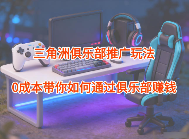 项目拆解:三角洲俱乐部推广玩法,0成本带你如何通过俱乐部賺钱-星辰网创 - 网创副业项目资源站